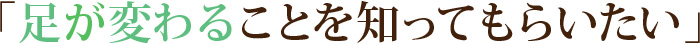 「足が変わることを知ってもらいたい」